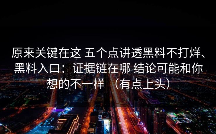 原来关键在这 五个点讲透黑料不打烊、黑料入口：证据链在哪 结论可能和你想的不一样 （有点上头）