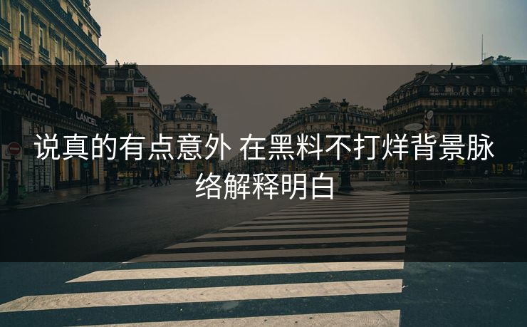 说真的有点意外 在黑料不打烊背景脉络解释明白
