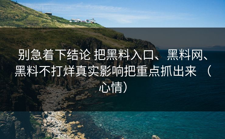 别急着下结论 把黑料入口、黑料网、黑料不打烊真实影响把重点抓出来 （心情）