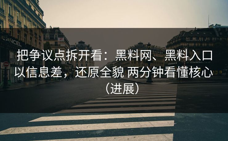把争议点拆开看：黑料网、黑料入口以信息差，还原全貌 两分钟看懂核心 （进展）