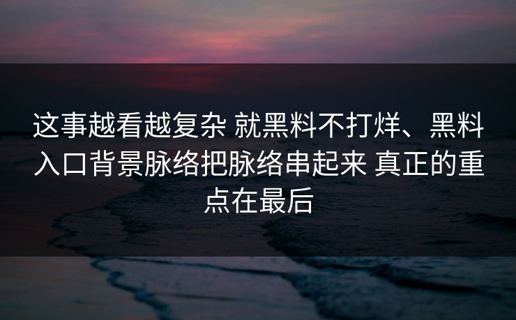 这事越看越复杂 就黑料不打烊、黑料入口背景脉络把脉络串起来 真正的重点在最后
