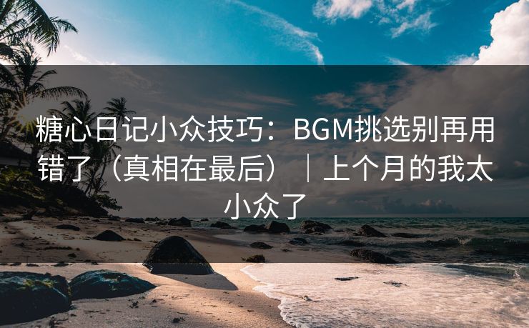 糖心日记小众技巧：BGM挑选别再用错了（真相在最后）｜上个月的我太小众了