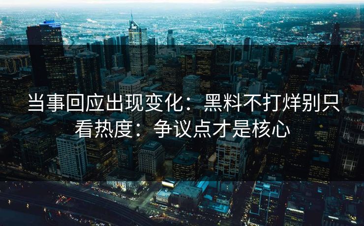 当事回应出现变化：黑料不打烊别只看热度：争议点才是核心