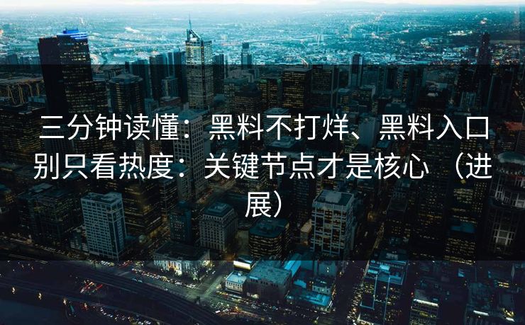 三分钟读懂：黑料不打烊、黑料入口别只看热度：关键节点才是核心 （进展）
