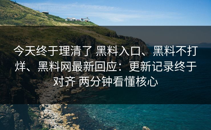 今天终于理清了 黑料入口、黑料不打烊、黑料网最新回应：更新记录终于对齐 两分钟看懂核心