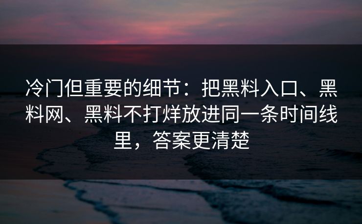 冷门但重要的细节：把黑料入口、黑料网、黑料不打烊放进同一条时间线里，答案更清楚