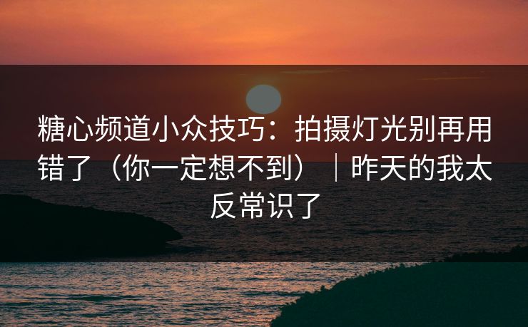 糖心频道小众技巧：拍摄灯光别再用错了（你一定想不到）｜昨天的我太反常识了