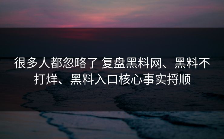 很多人都忽略了 复盘黑料网、黑料不打烊、黑料入口核心事实捋顺