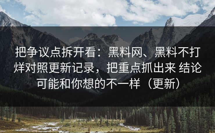 把争议点拆开看：黑料网、黑料不打烊对照更新记录，把重点抓出来 结论可能和你想的不一样（更新）