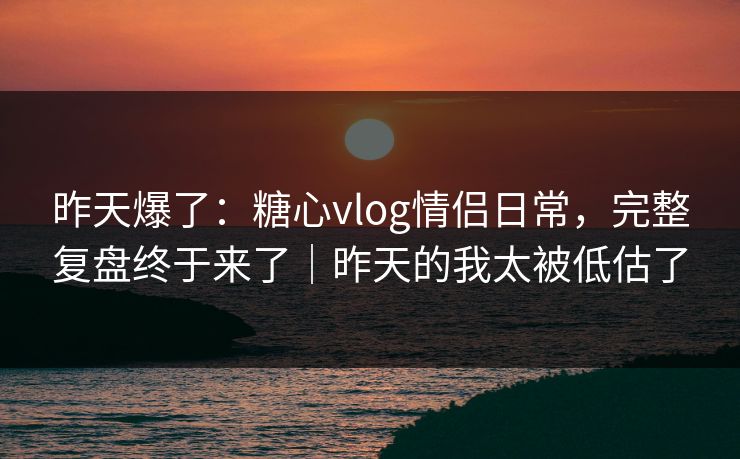 昨天爆了：糖心vlog情侣日常，完整复盘终于来了｜昨天的我太被低估了