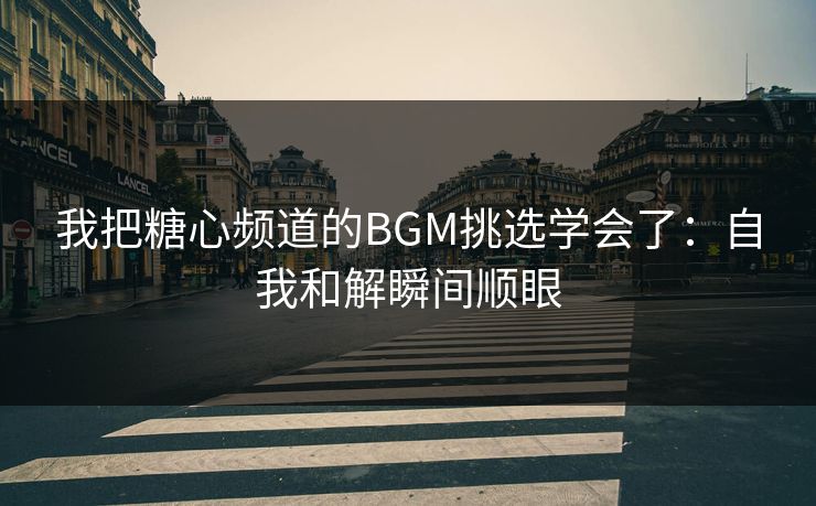 我把糖心频道的BGM挑选学会了：自我和解瞬间顺眼