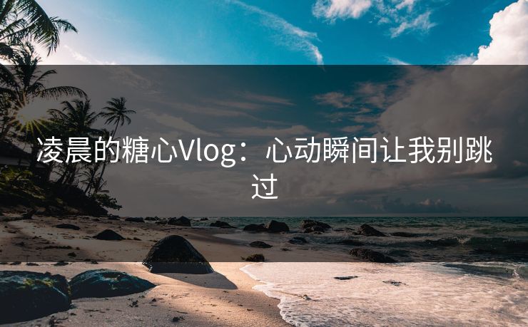 凌晨的糖心Vlog：心动瞬间让我别跳过