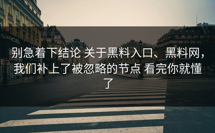 别急着下结论 关于黑料入口、黑料网，我们补上了被忽略的节点 看完你就懂了