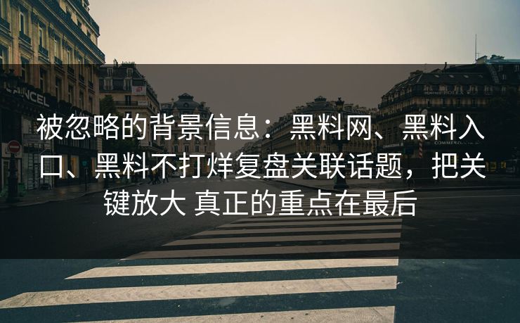 被忽略的背景信息：黑料网、黑料入口、黑料不打烊复盘关联话题，把关键放大 真正的重点在最后