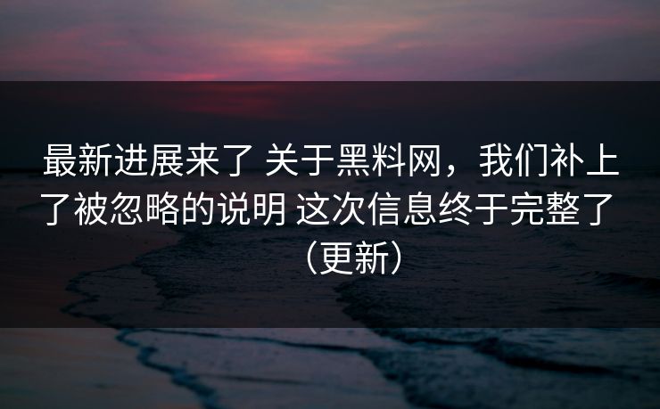 最新进展来了 关于黑料网，我们补上了被忽略的说明 这次信息终于完整了 （更新）