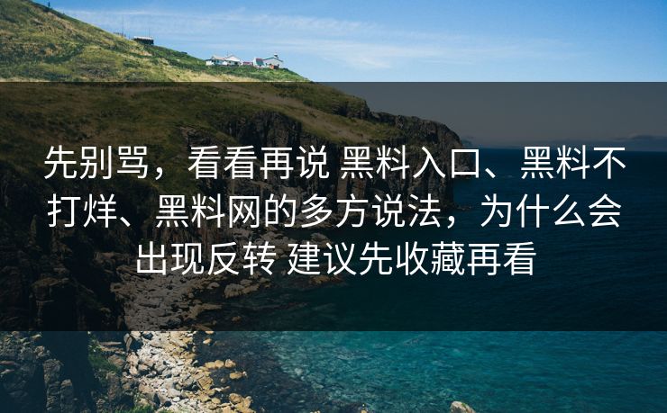 先别骂，看看再说 黑料入口、黑料不打烊、黑料网的多方说法，为什么会出现反转 建议先收藏再看
