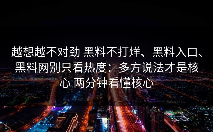 越想越不对劲 黑料不打烊、黑料入口、黑料网别只看热度：多方说法才是核心 两分钟看懂核心
