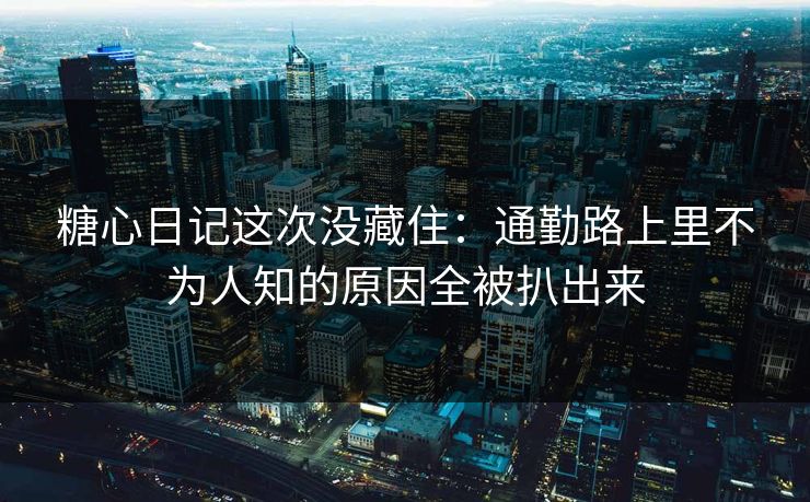 糖心日记这次没藏住：通勤路上里不为人知的原因全被扒出来