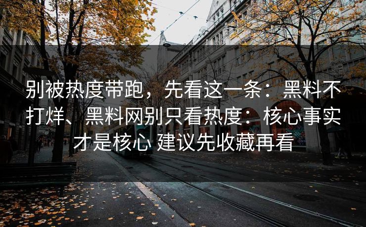 别被热度带跑，先看这一条：黑料不打烊、黑料网别只看热度：核心事实才是核心 建议先收藏再看