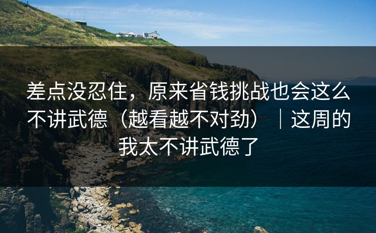差点没忍住，原来省钱挑战也会这么不讲武德（越看越不对劲）｜这周的我太不讲武德了
