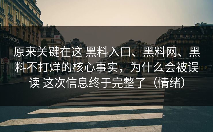 原来关键在这 黑料入口、黑料网、黑料不打烊的核心事实，为什么会被误读 这次信息终于完整了（情绪）