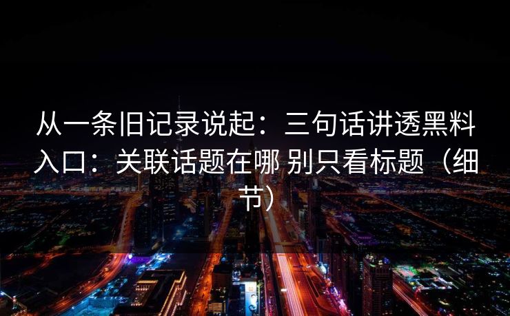 从一条旧记录说起：三句话讲透黑料入口：关联话题在哪 别只看标题（细节）