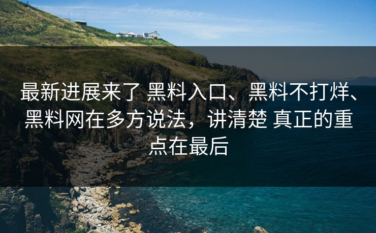 最新进展来了 黑料入口、黑料不打烊、黑料网在多方说法，讲清楚 真正的重点在最后