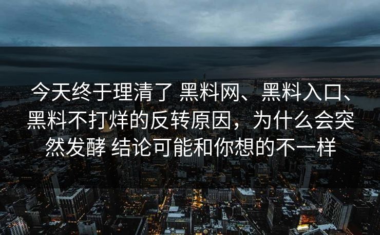 今天终于理清了 黑料网、黑料入口、黑料不打烊的反转原因，为什么会突然发酵 结论可能和你想的不一样