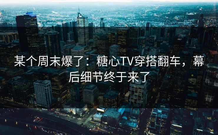 某个周末爆了：糖心TV穿搭翻车，幕后细节终于来了