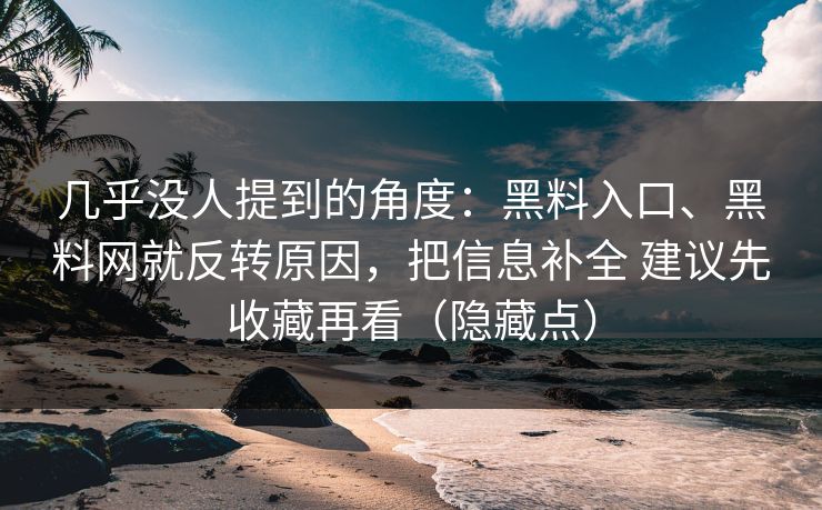 几乎没人提到的角度：黑料入口、黑料网就反转原因，把信息补全 建议先收藏再看（隐藏点）