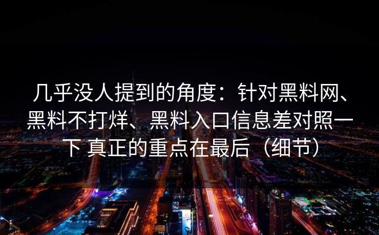 几乎没人提到的角度：针对黑料网、黑料不打烊、黑料入口信息差对照一下 真正的重点在最后（细节）
