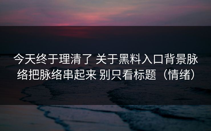 今天终于理清了 关于黑料入口背景脉络把脉络串起来 别只看标题（情绪）