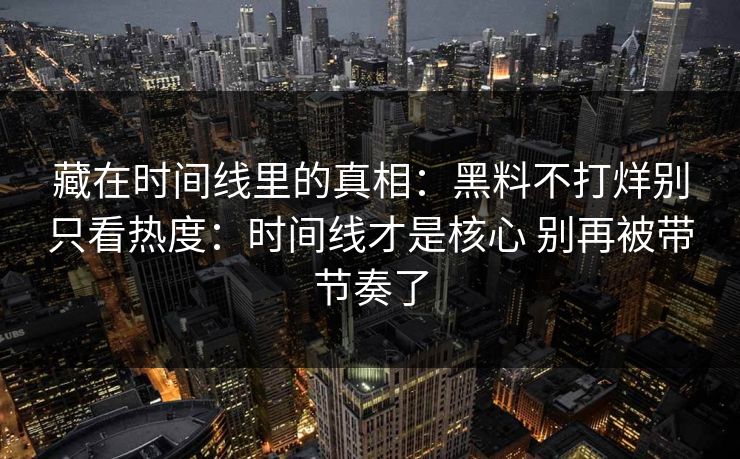 藏在时间线里的真相：黑料不打烊别只看热度：时间线才是核心 别再被带节奏了