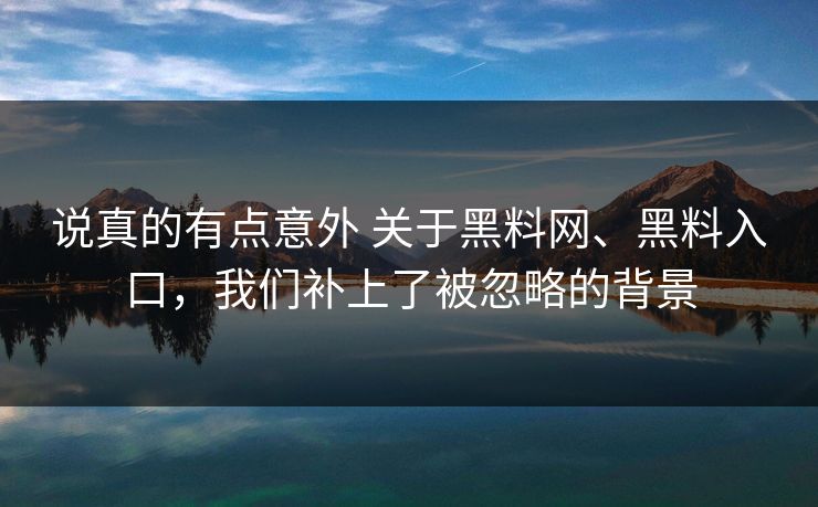 说真的有点意外 关于黑料网、黑料入口，我们补上了被忽略的背景