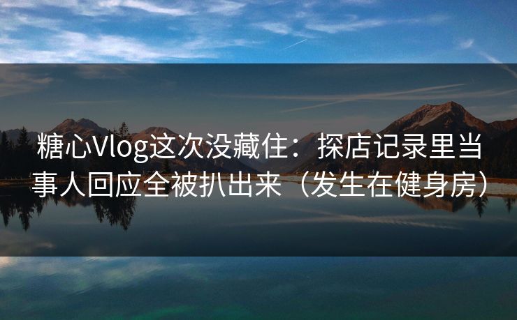 糖心Vlog这次没藏住：探店记录里当事人回应全被扒出来（发生在健身房）