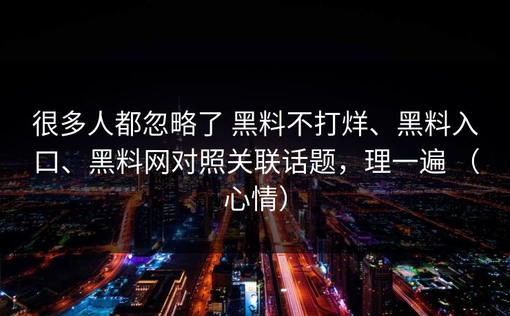 很多人都忽略了 黑料不打烊、黑料入口、黑料网对照关联话题，理一遍 （心情）
