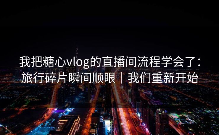 我把糖心vlog的直播间流程学会了：旅行碎片瞬间顺眼｜我们重新开始