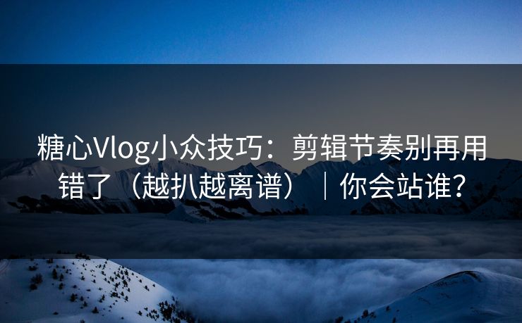 糖心Vlog小众技巧：剪辑节奏别再用错了（越扒越离谱）｜你会站谁？