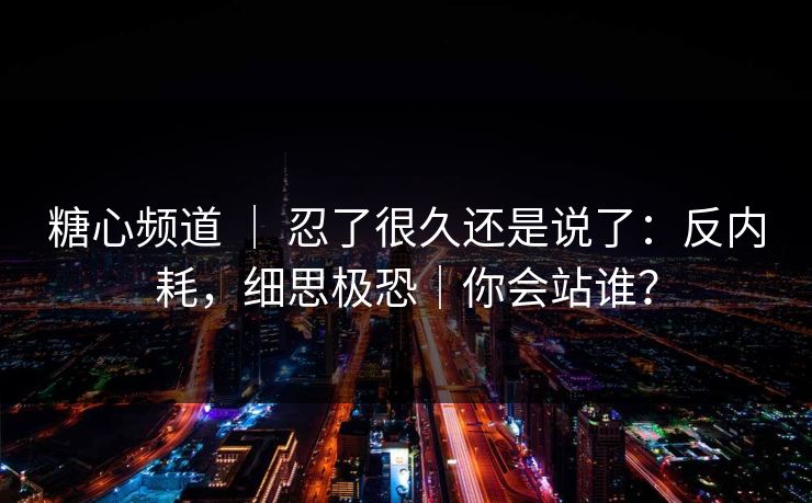 糖心频道 ｜ 忍了很久还是说了：反内耗，细思极恐｜你会站谁？