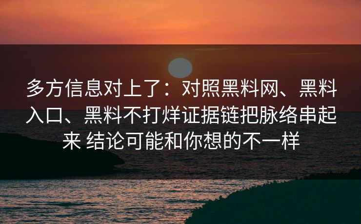 多方信息对上了：对照黑料网、黑料入口、黑料不打烊证据链把脉络串起来 结论可能和你想的不一样