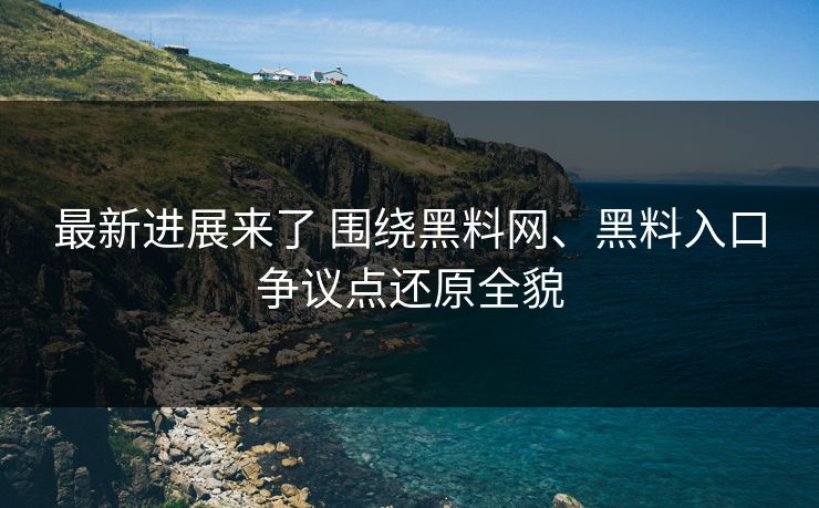 最新进展来了 围绕黑料网、黑料入口争议点还原全貌