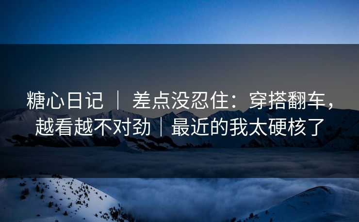 糖心日记 ｜ 差点没忍住：穿搭翻车，越看越不对劲｜最近的我太硬核了