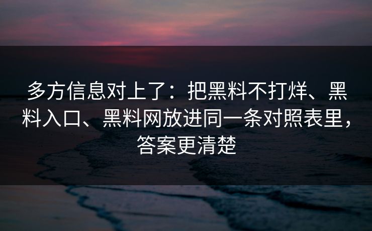 多方信息对上了：把黑料不打烊、黑料入口、黑料网放进同一条对照表里，答案更清楚