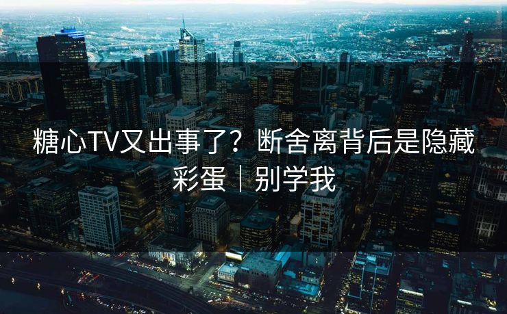 糖心TV又出事了？断舍离背后是隐藏彩蛋｜别学我