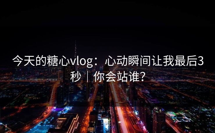 今天的糖心vlog：心动瞬间让我最后3秒｜你会站谁？