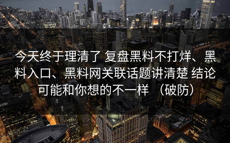今天终于理清了 复盘黑料不打烊、黑料入口、黑料网关联话题讲清楚 结论可能和你想的不一样 （破防）