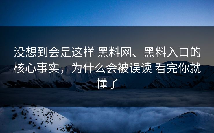 没想到会是这样 黑料网、黑料入口的核心事实，为什么会被误读 看完你就懂了