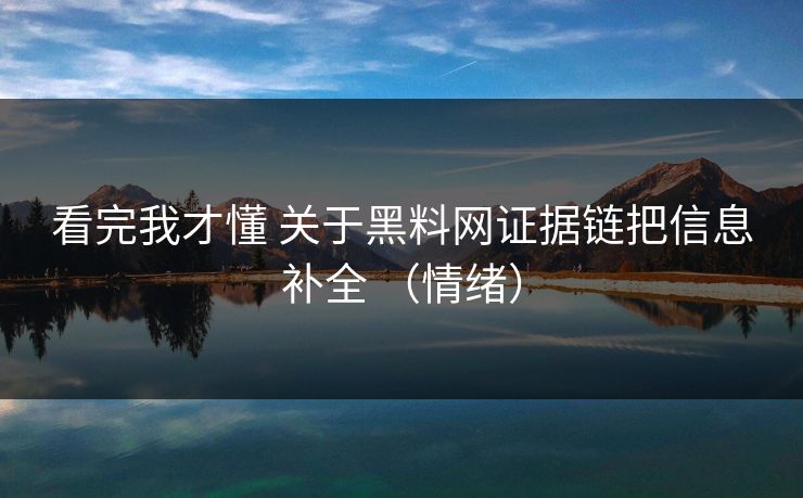 看完我才懂 关于黑料网证据链把信息补全 （情绪）