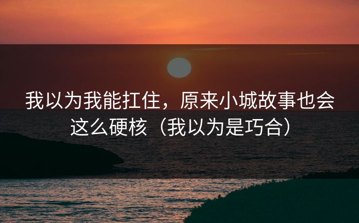 我以为我能扛住，原来小城故事也会这么硬核（我以为是巧合）