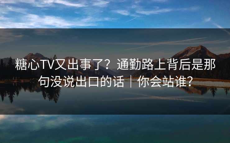 糖心TV又出事了？通勤路上背后是那句没说出口的话｜你会站谁？